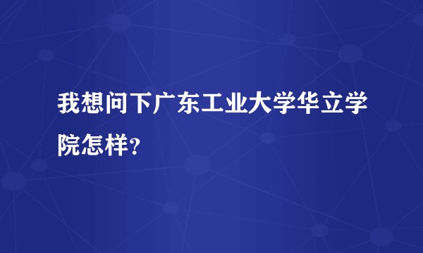 我想问下广东工业大学华立学院怎样？