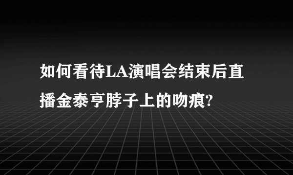 如何看待LA演唱会结束后直播金泰亨脖子上的吻痕?