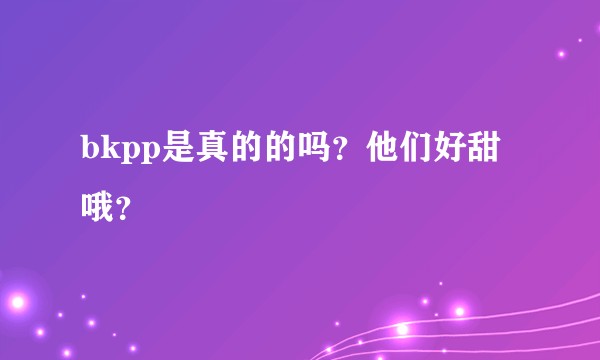 bkpp是真的的吗？他们好甜哦？