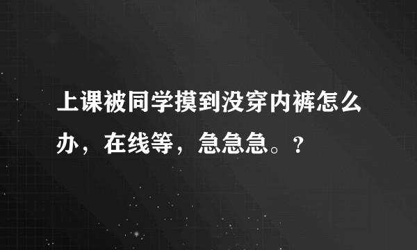 上课被同学摸到没穿内裤怎么办，在线等，急急急。？