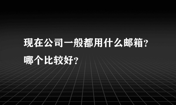 现在公司一般都用什么邮箱？哪个比较好？