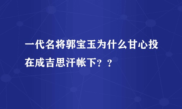 一代名将郭宝玉为什么甘心投在成吉思汗帐下??