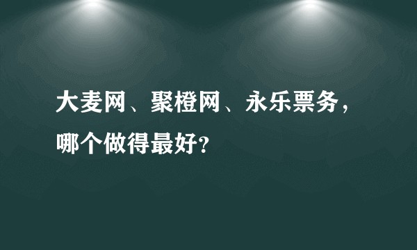 大麦网、聚橙网、永乐票务，哪个做得最好？
