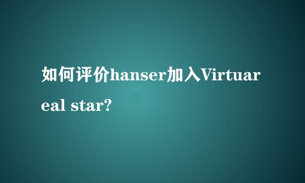 如何评价hanser加入Virtuareal star?