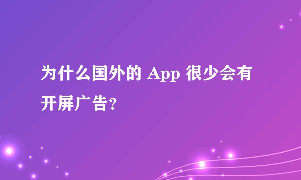 为什么国外的 App 很少会有开屏广告？