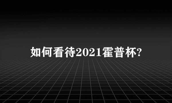 如何看待2021霍普杯?