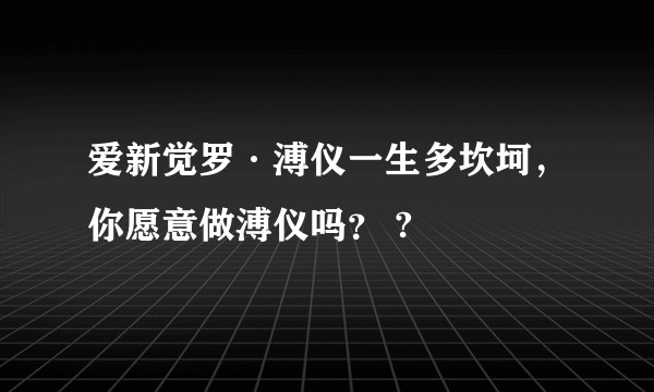 爱新觉罗·溥仪一生多坎坷，你愿意做溥仪吗？ ?