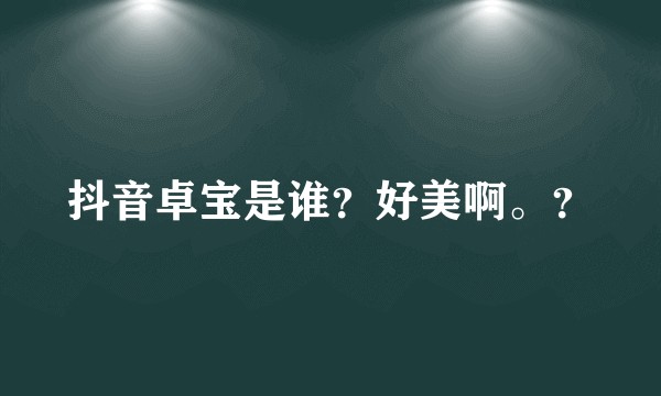 抖音卓宝是谁？好美啊。？