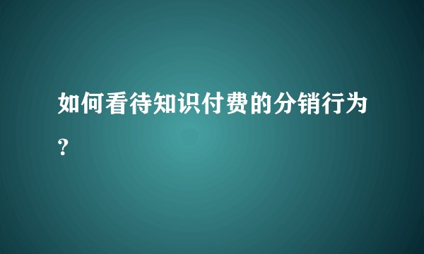如何看待知识付费的分销行为？