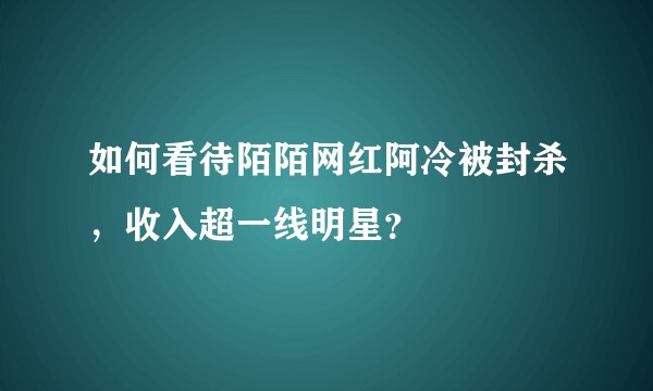 如何看待陌陌网红阿冷被封杀，收入超一线明星？