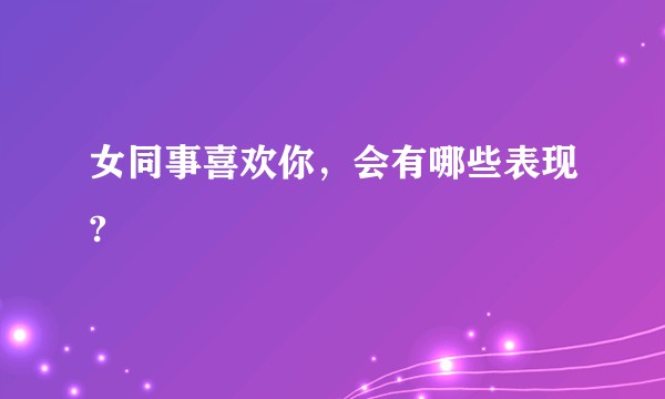 女同事喜欢你，会有哪些表现?