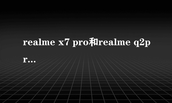 realme x7 pro和realme q2pro有什么区别，哪个更有性价比呢？