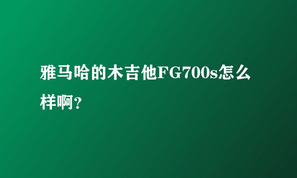 雅马哈的木吉他FG700s怎么样啊？