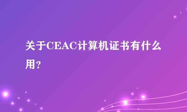 关于CEAC计算机证书有什么用？