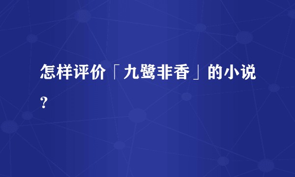怎样评价「九鹭非香」的小说？