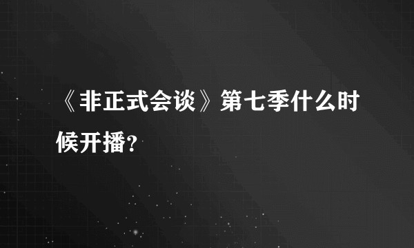 《非正式会谈》第七季什么时候开播？