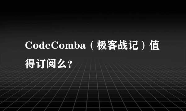 CodeComba（极客战记）值得订阅么？