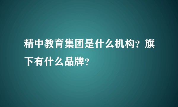 精中教育集团是什么机构？旗下有什么品牌？