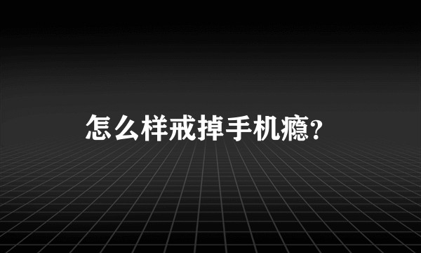 怎么样戒掉手机瘾？