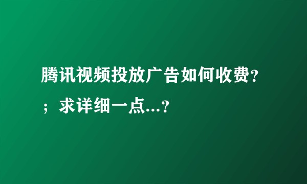 腾讯视频投放广告如何收费？；求详细一点...？