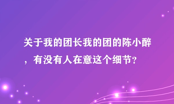 关于我的团长我的团的陈小醉，有没有人在意这个细节？