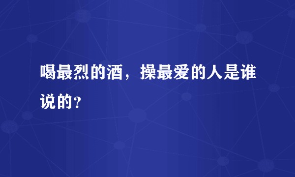 喝最烈的酒，操最爱的人是谁说的？