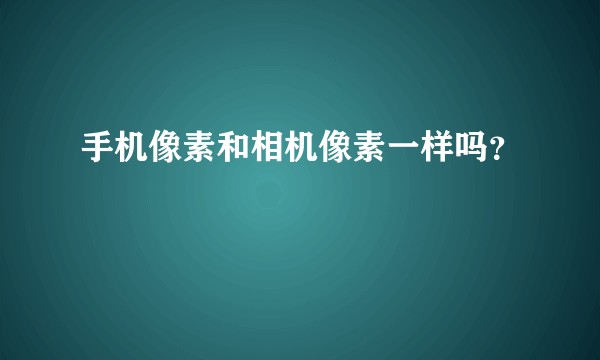 手机像素和相机像素一样吗？