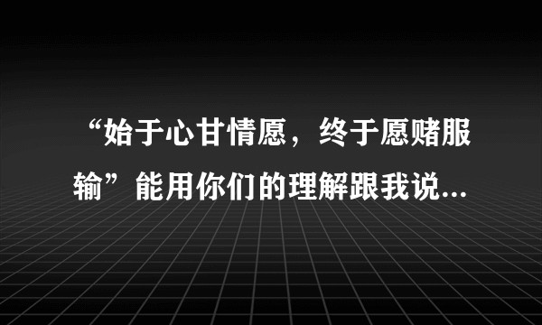 “始于心甘情愿，终于愿赌服输”能用你们的理解跟我说说这句话什么意思嘛？