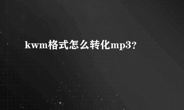 kwm格式怎么转化mp3?