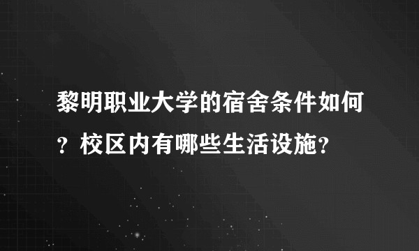 黎明职业大学的宿舍条件如何？校区内有哪些生活设施？