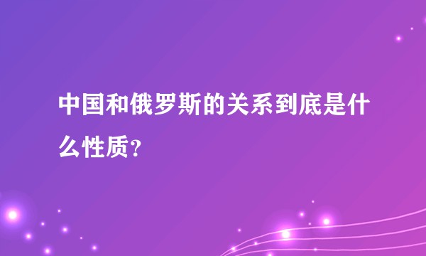 中国和俄罗斯的关系到底是什么性质？