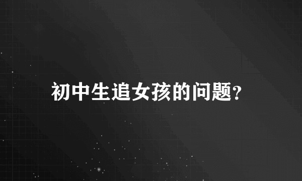 初中生追女孩的问题？