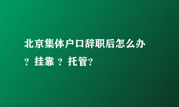 北京集体户口辞职后怎么办 ？挂靠 ？托管？