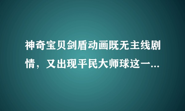 神奇宝贝剑盾动画既无主线剧情，又出现平民大师球这一大反常的东西，这是制作人员变动的原因吗？
