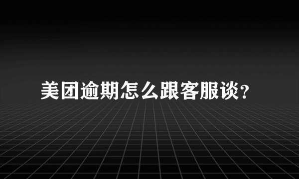 美团逾期怎么跟客服谈？