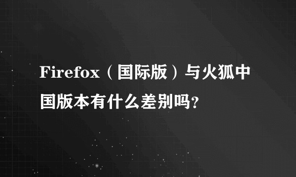Firefox（国际版）与火狐中国版本有什么差别吗？