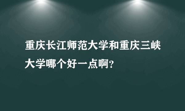 重庆长江师范大学和重庆三峡大学哪个好一点啊？