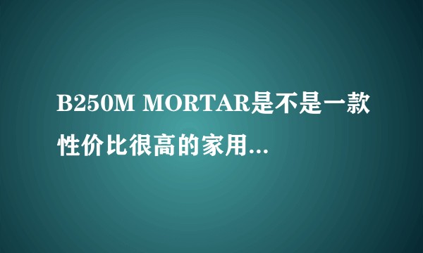 B250M MORTAR是不是一款性价比很高的家用级主板？