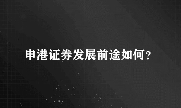 申港证券发展前途如何？