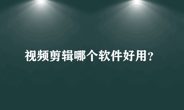 视频剪辑哪个软件好用?