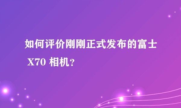 如何评价刚刚正式发布的富士 X70 相机？