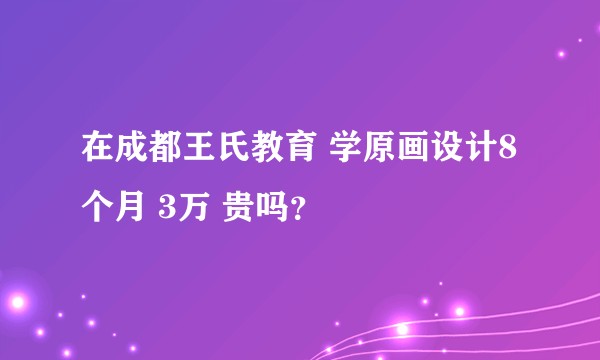 在成都王氏教育 学原画设计8个月 3万 贵吗?