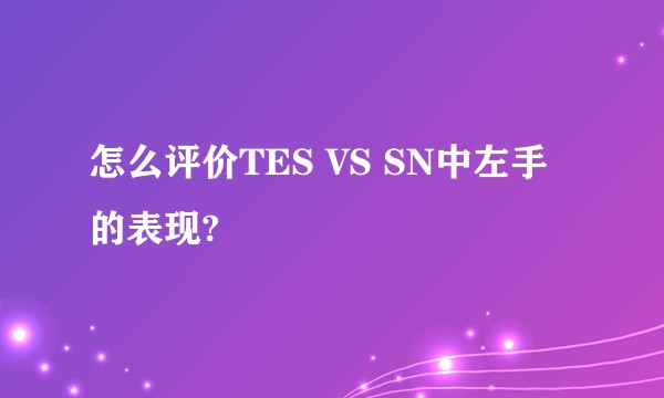 怎么评价TES VS SN中左手的表现?