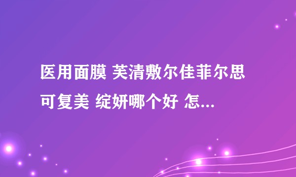 医用面膜 芙清敷尔佳菲尔思 可复美 绽妍哪个好 怎么验真伪？