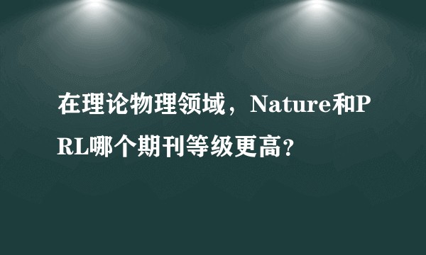 在理论物理领域，Nature和PRL哪个期刊等级更高？
