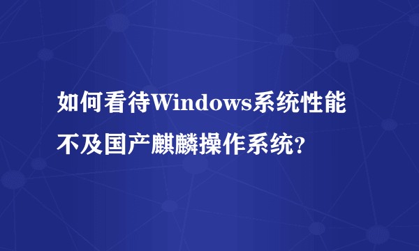 如何看待Windows系统性能不及国产麒麟操作系统？