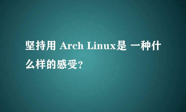 坚持用 Arch Linux是 一种什么样的感受？