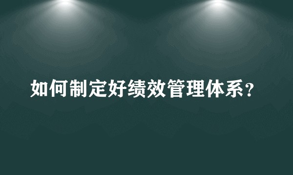 如何制定好绩效管理体系？