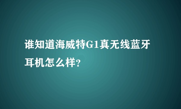 谁知道海威特G1真无线蓝牙耳机怎么样？