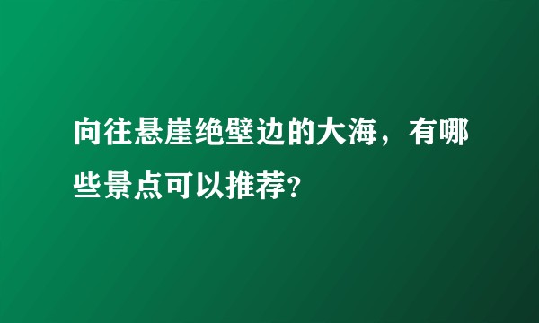 向往悬崖绝壁边的大海，有哪些景点可以推荐？